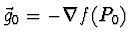 $\vec{g}_0 = - \nabla f(P_0)$